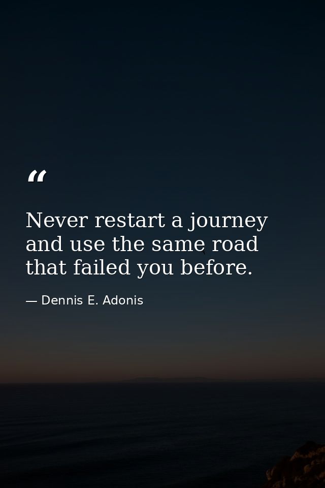Never restart a journey and use the same road that failed you before. — Dennis E. Adonis