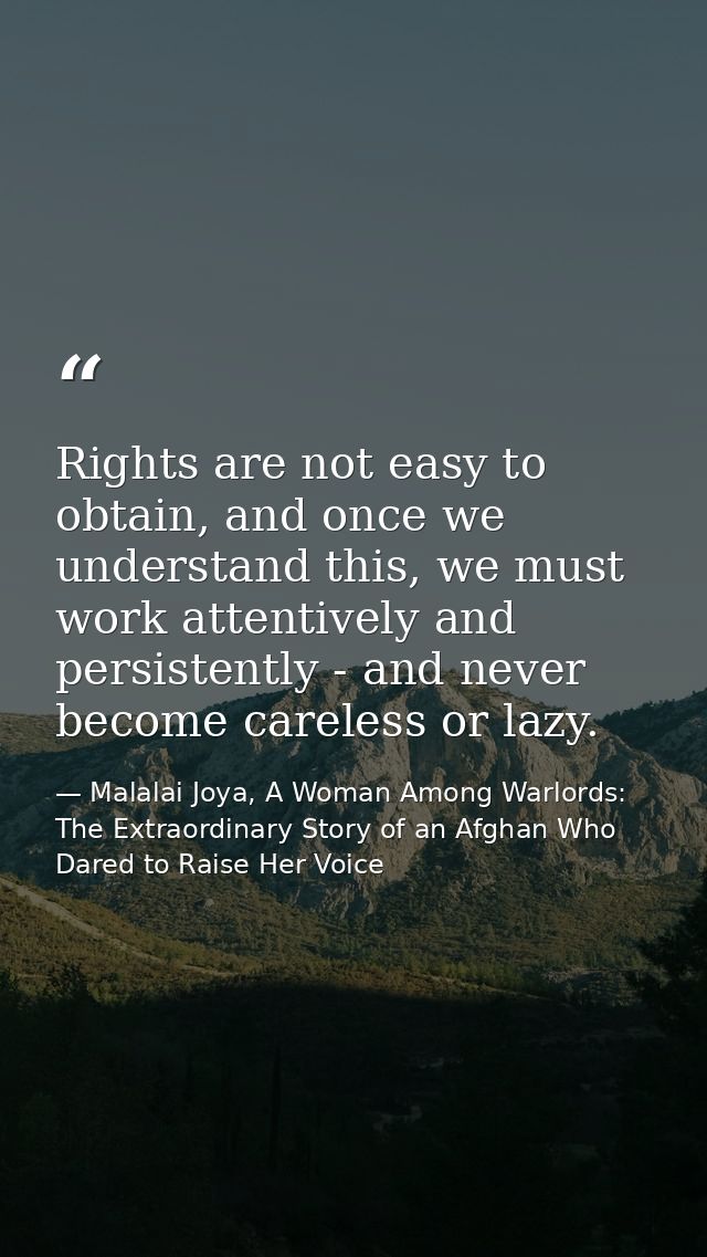 Rights are not easy to obtain, and once we understand this, we must work attentively and persistently - and never become — Malalai Joya, A Woman Among Warlords: The Extraordinary Story of an Afghan Who Dared to Raise Her Voice