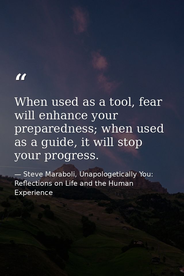 When used as a tool, fear will enhance your preparedness; when used as a guide, it will stop your progress. — Steve Maraboli, Unapologetically You: Reflections on Life and the Human Experience