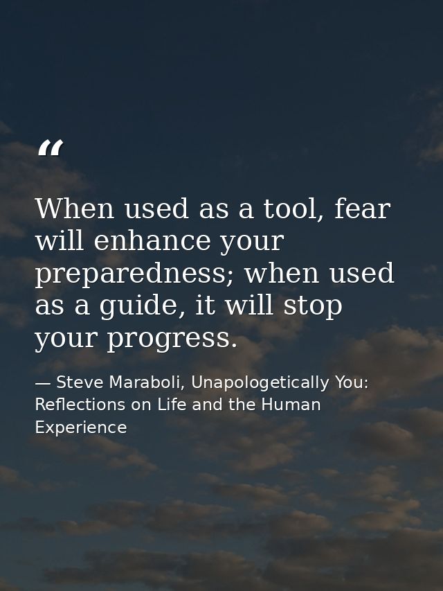 When used as a tool, fear will enhance your preparedness; when used as a guide, it will stop your progress. — Steve Maraboli, Unapologetically You: Reflections on Life and the Human Experience