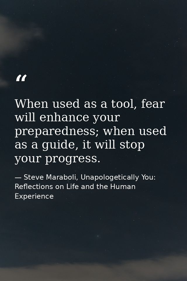 When used as a tool, fear will enhance your preparedness; when used as a guide, it will stop your progress. — Steve Maraboli, Unapologetically You: Reflections on Life and the Human Experience
