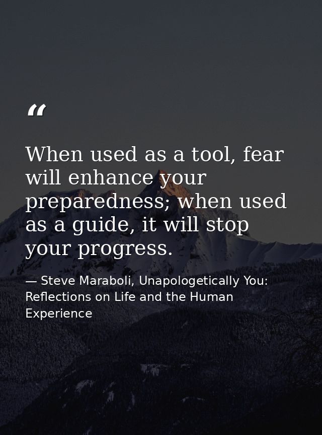 When used as a tool, fear will enhance your preparedness; when used as a guide, it will stop your progress. — Steve Maraboli, Unapologetically You: Reflections on Life and the Human Experience