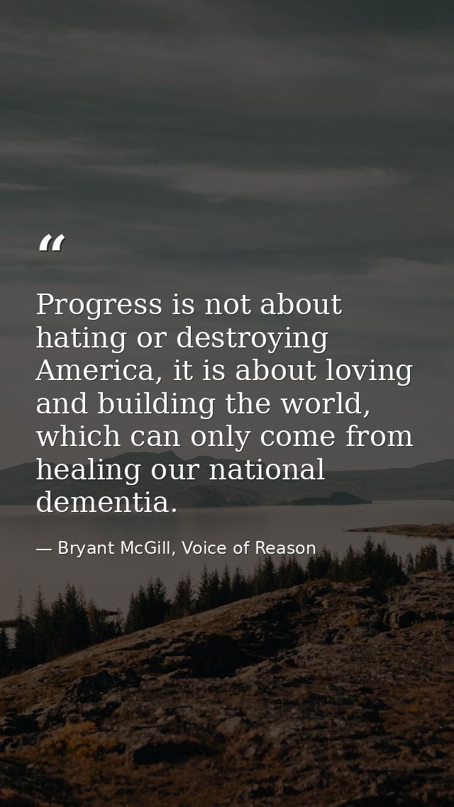 Progress is not about hating or destroying America, it is about loving and building the world, which can only come from  — Bryant McGill, Voice of Reason
