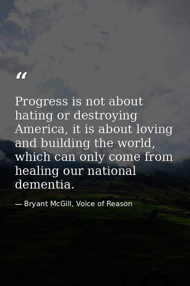 Progress is not about hating or destroying America, it is about loving and building the world, which can only come from  — Bryant McGill, Voice of Reason