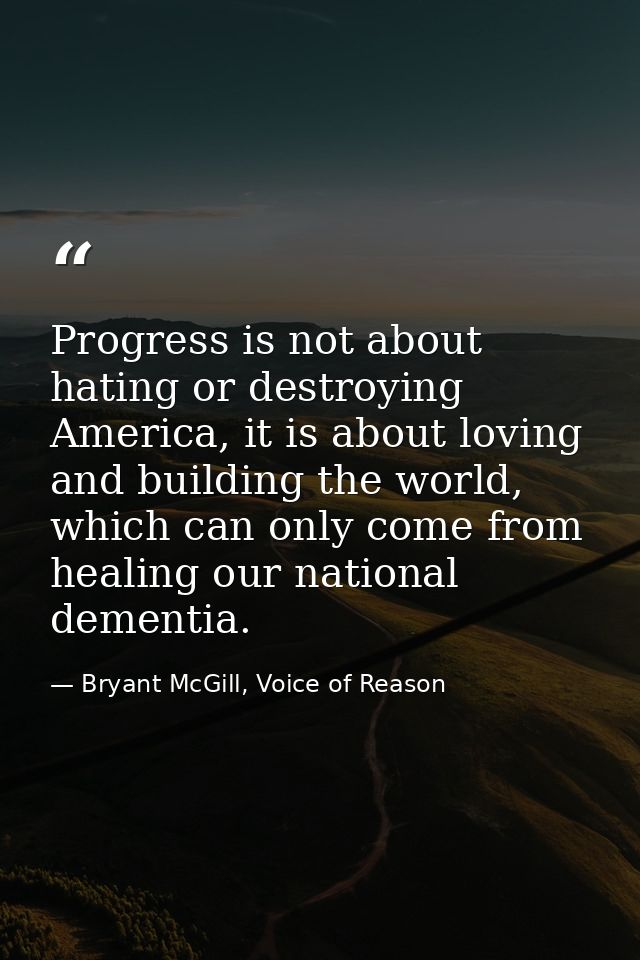 Progress is not about hating or destroying America, it is about loving and building the world, which can only come from  — Bryant McGill, Voice of Reason