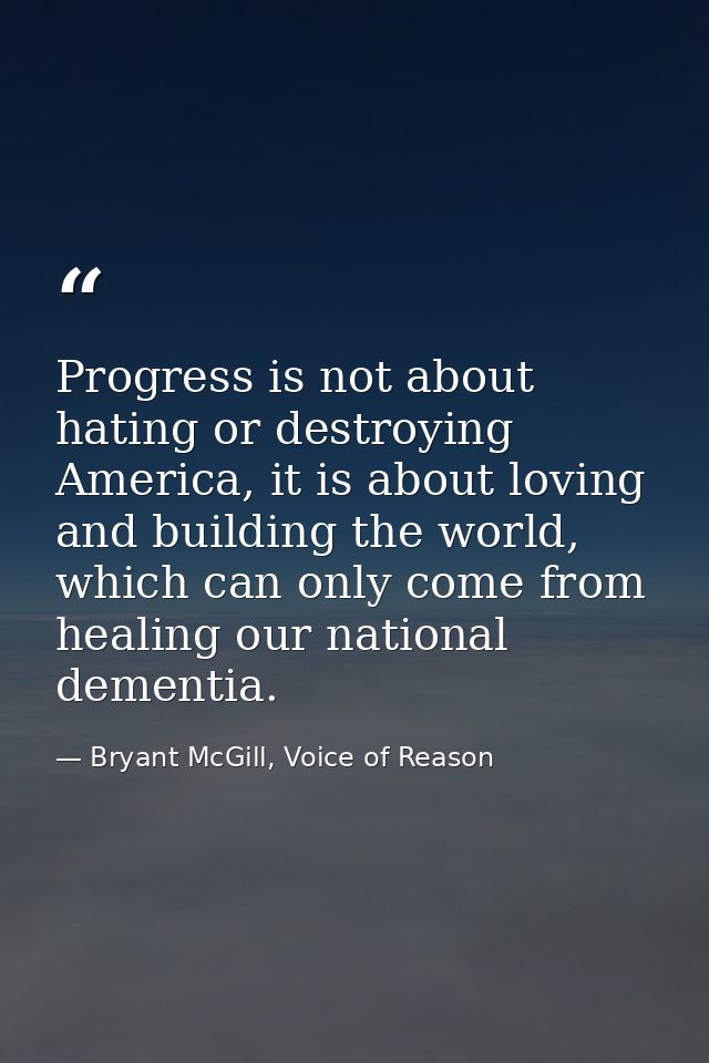 Progress is not about hating or destroying America, it is about loving and building the world, which can only come from  — Bryant McGill, Voice of Reason