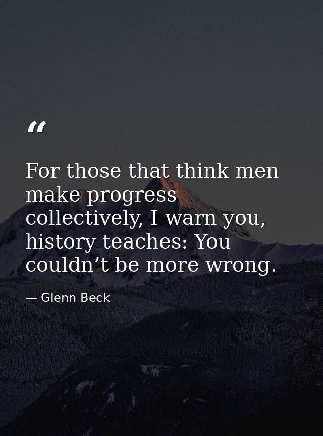 For those that think men make progress collectively, I warn you, history teaches: You couldn’t be more wrong. — Glenn Beck
