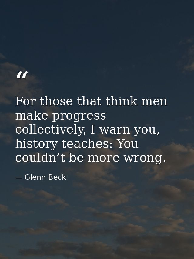 For those that think men make progress collectively, I warn you, history teaches: You couldn’t be more wrong. — Glenn Beck