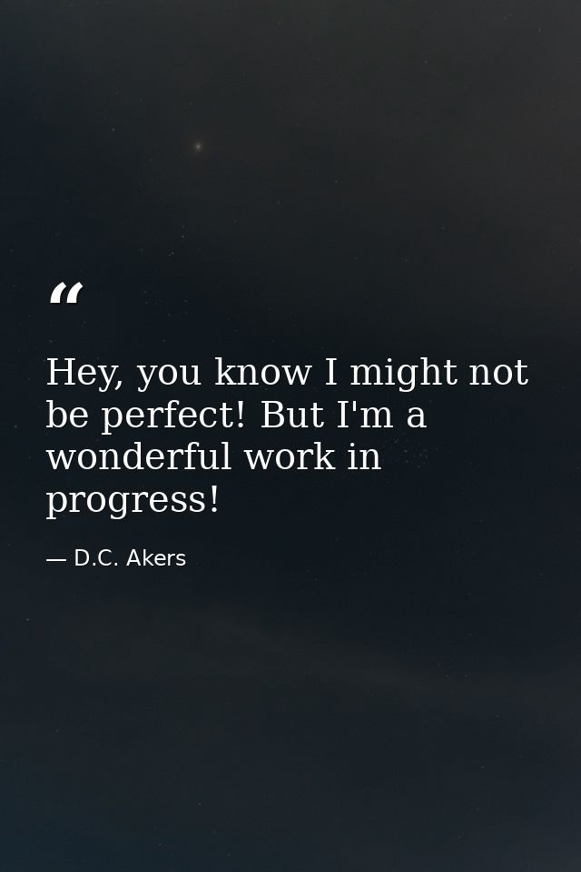 Hey, you know I might not be perfect! But I'm a wonderful work in progress! — D.C. Akers