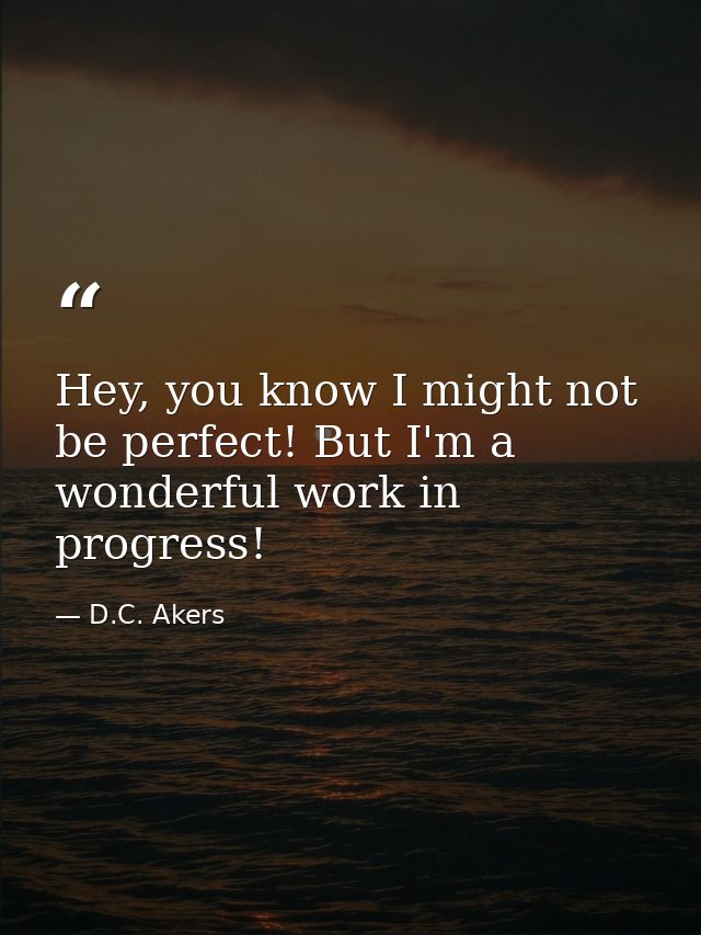 Hey, you know I might not be perfect! But I'm a wonderful work in progress! — D.C. Akers