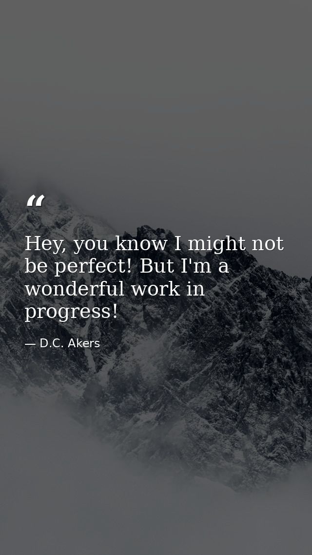 Hey, you know I might not be perfect! But I'm a wonderful work in progress! — D.C. Akers
