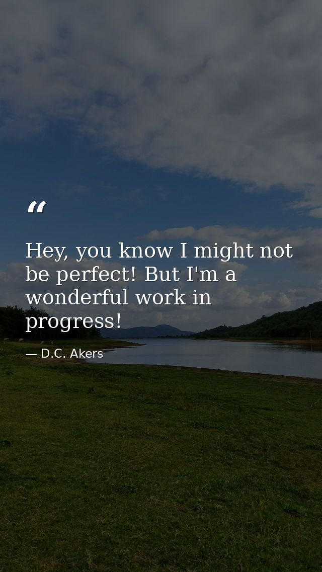 Hey, you know I might not be perfect! But I'm a wonderful work in progress! — D.C. Akers