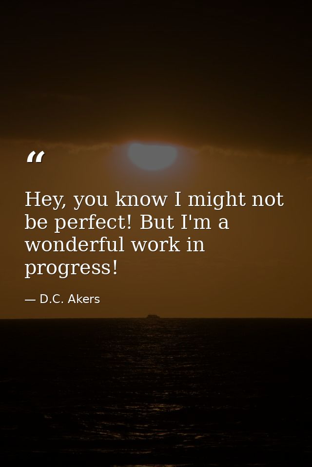 Hey, you know I might not be perfect! But I'm a wonderful work in progress! — D.C. Akers