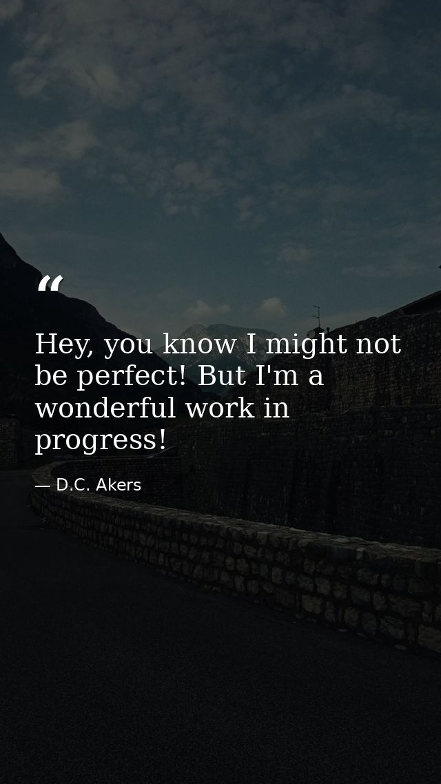 Hey, you know I might not be perfect! But I'm a wonderful work in progress! — D.C. Akers
