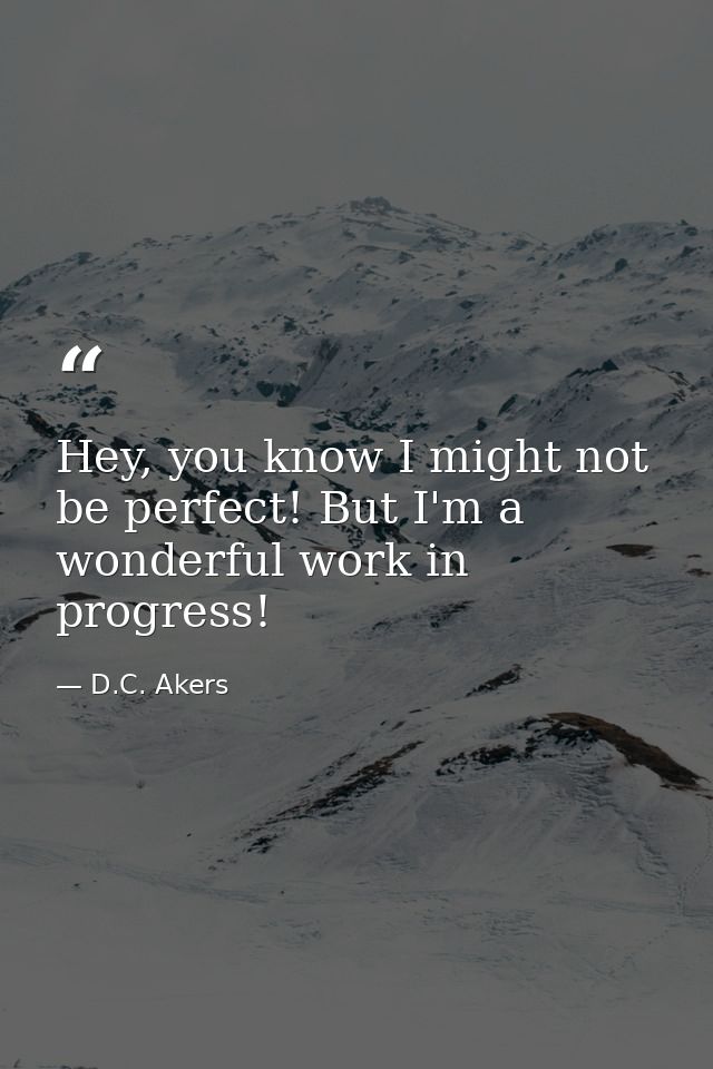 Hey, you know I might not be perfect! But I'm a wonderful work in progress! — D.C. Akers