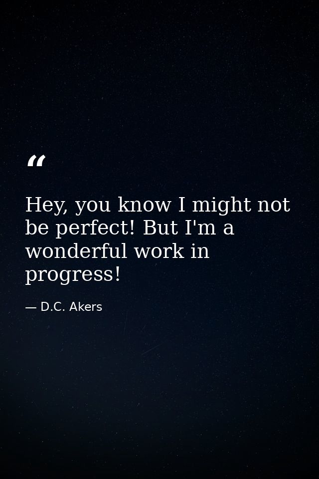 Hey, you know I might not be perfect! But I'm a wonderful work in progress! — D.C. Akers