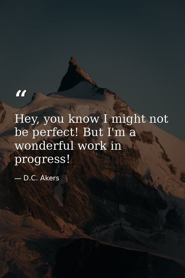 Hey, you know I might not be perfect! But I'm a wonderful work in progress! — D.C. Akers