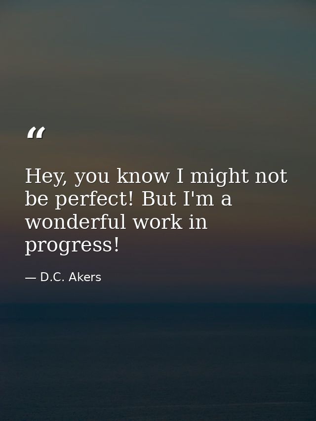 Hey, you know I might not be perfect! But I'm a wonderful work in progress! — D.C. Akers
