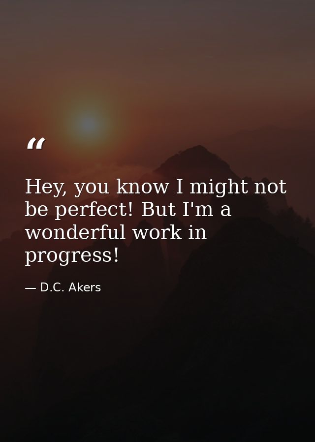 Hey, you know I might not be perfect! But I'm a wonderful work in progress! — D.C. Akers