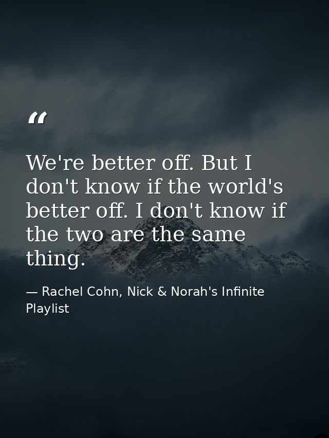 We're better off. But I don't know if the world's better off. I don't know if the two are the same thing. — Rachel Cohn, Nick & Norah's Infinite Playlist