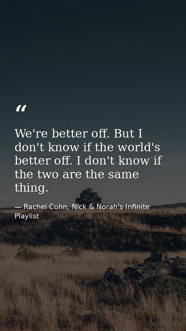 We're better off. But I don't know if the world's better off. I don't know if the two are the same thing. — Rachel Cohn, Nick & Norah's Infinite Playlist