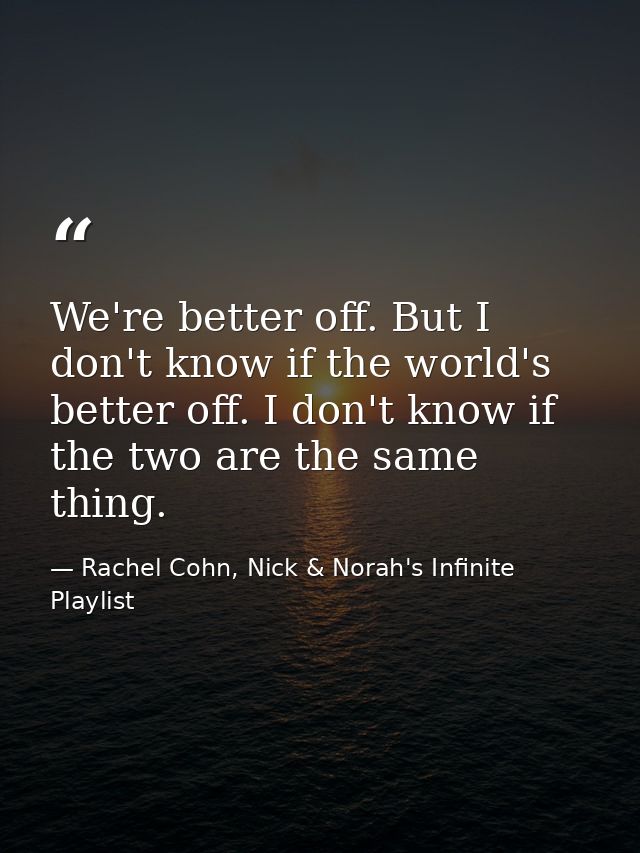 We're better off. But I don't know if the world's better off. I don't know if the two are the same thing. — Rachel Cohn, Nick & Norah's Infinite Playlist
