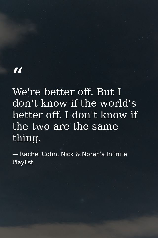 We're better off. But I don't know if the world's better off. I don't know if the two are the same thing. — Rachel Cohn, Nick & Norah's Infinite Playlist