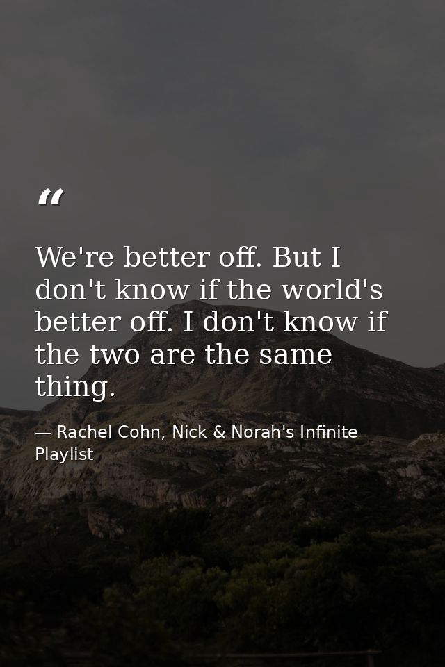 We're better off. But I don't know if the world's better off. I don't know if the two are the same thing. — Rachel Cohn, Nick & Norah's Infinite Playlist