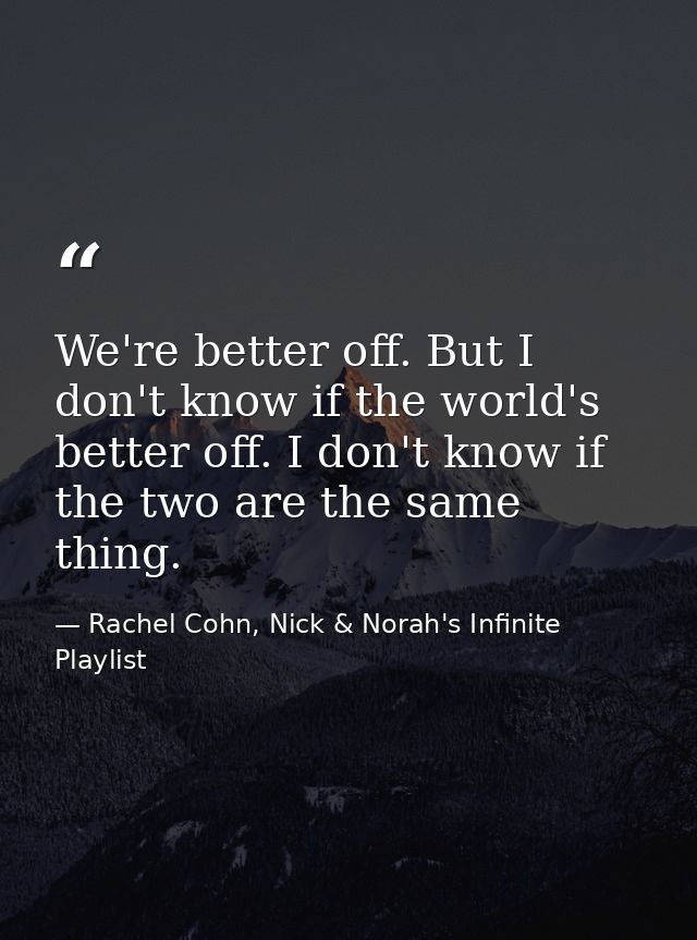 We're better off. But I don't know if the world's better off. I don't know if the two are the same thing. — Rachel Cohn, Nick & Norah's Infinite Playlist
