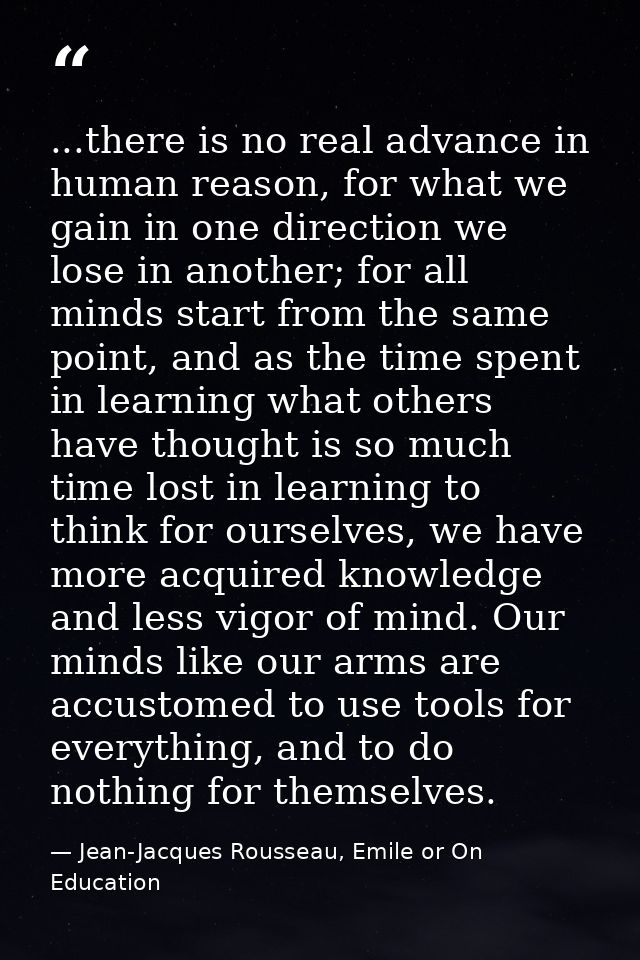 ...there is no real advance in human reason, for what we gain in one direction we lose in another; for all minds start f — Jean-Jacques Rousseau, Emile or On Education