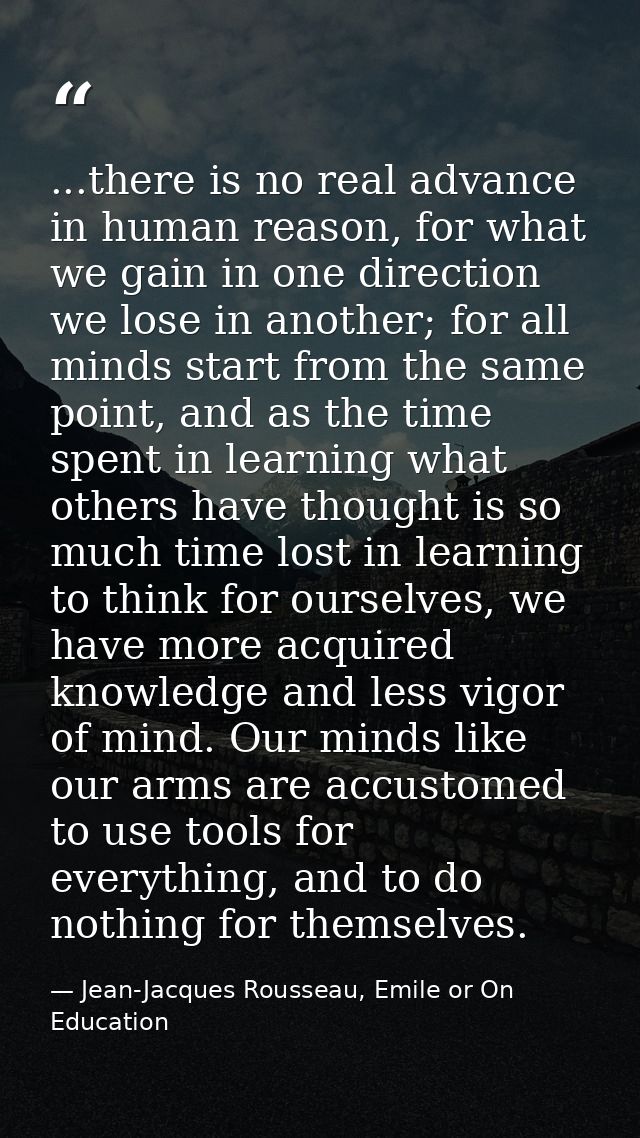...there is no real advance in human reason, for what we gain in one direction we lose in another; for all minds start f — Jean-Jacques Rousseau, Emile or On Education