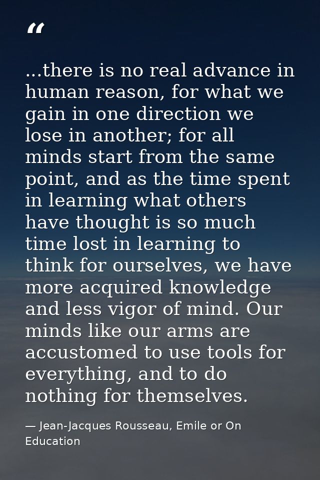 ...there is no real advance in human reason, for what we gain in one direction we lose in another; for all minds start f — Jean-Jacques Rousseau, Emile or On Education