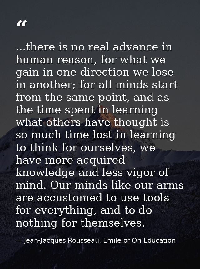...there is no real advance in human reason, for what we gain in one direction we lose in another; for all minds start f — Jean-Jacques Rousseau, Emile or On Education