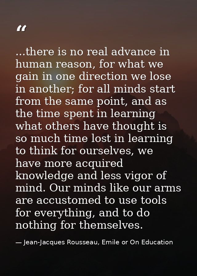 ...there is no real advance in human reason, for what we gain in one direction we lose in another; for all minds start f — Jean-Jacques Rousseau, Emile or On Education