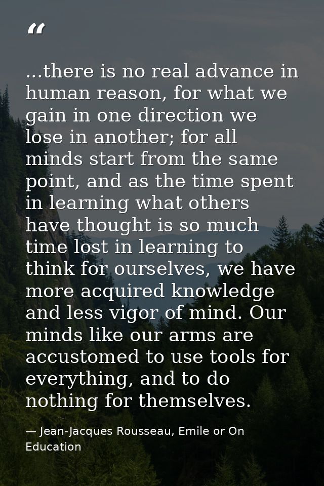...there is no real advance in human reason, for what we gain in one direction we lose in another; for all minds start f — Jean-Jacques Rousseau, Emile or On Education