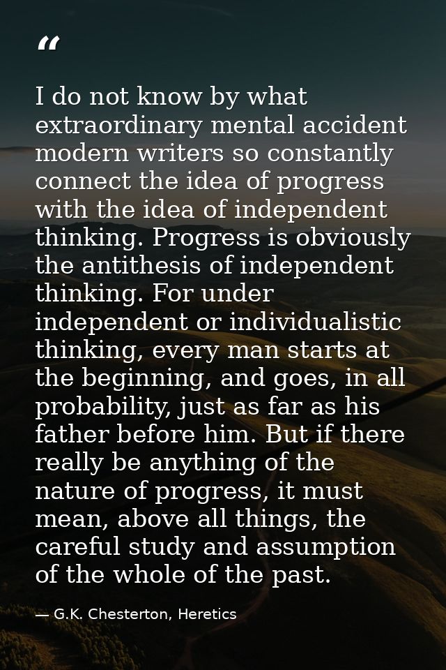 I do not know by what extraordinary mental accident modern writers so constantly connect the idea of progress with the i — G.K. Chesterton, Heretics