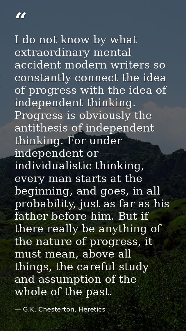 I do not know by what extraordinary mental accident modern writers so constantly connect the idea of progress with the i — G.K. Chesterton, Heretics