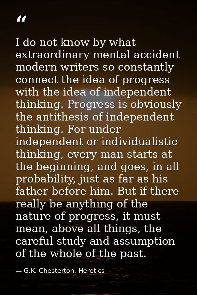 I do not know by what extraordinary mental accident modern writers so constantly connect the idea of progress with the i — G.K. Chesterton, Heretics