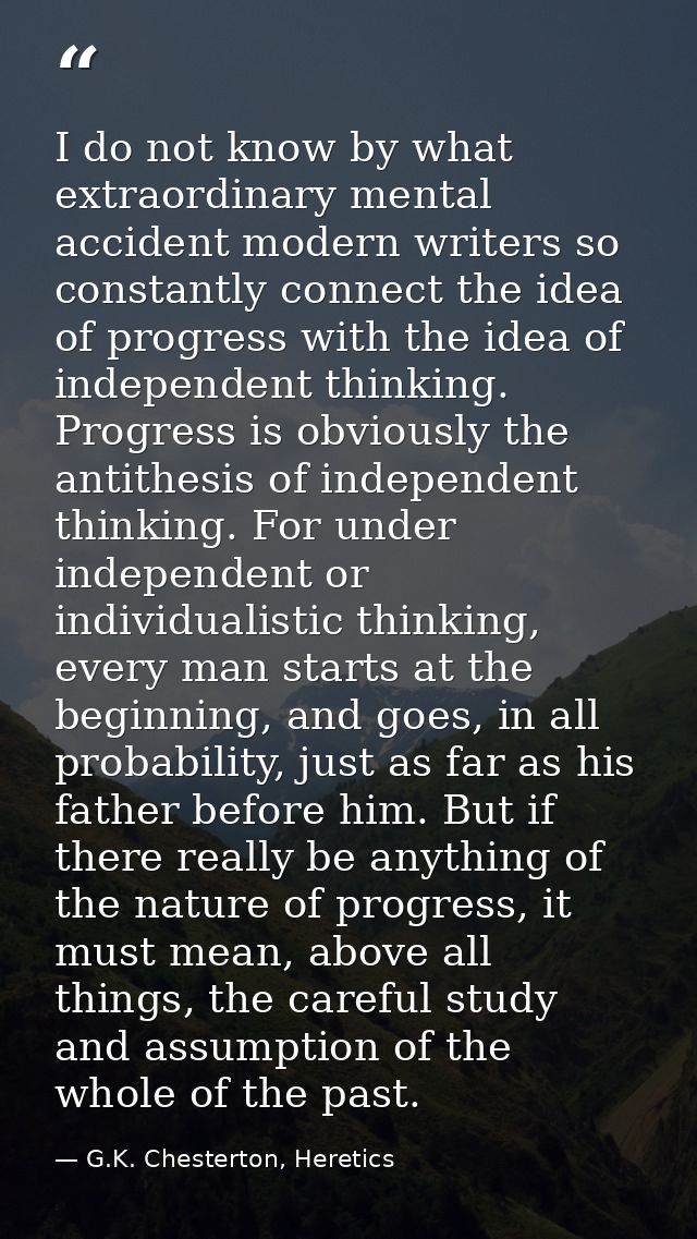 I do not know by what extraordinary mental accident modern writers so constantly connect the idea of progress with the i — G.K. Chesterton, Heretics