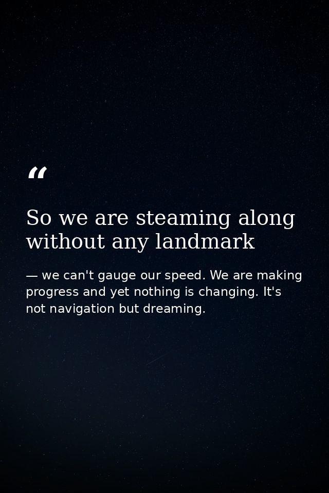 So we are steaming along without any landmark — we can't gauge our speed. We are making progress and yet nothing is changing. It's not navigation but dreaming.