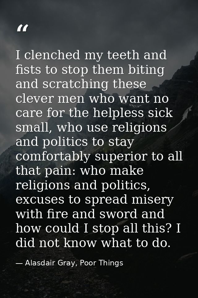 I clenched my teeth and fists to stop them biting and scratching these clever men who want no care for the helpless sick — Alasdair Gray, Poor Things