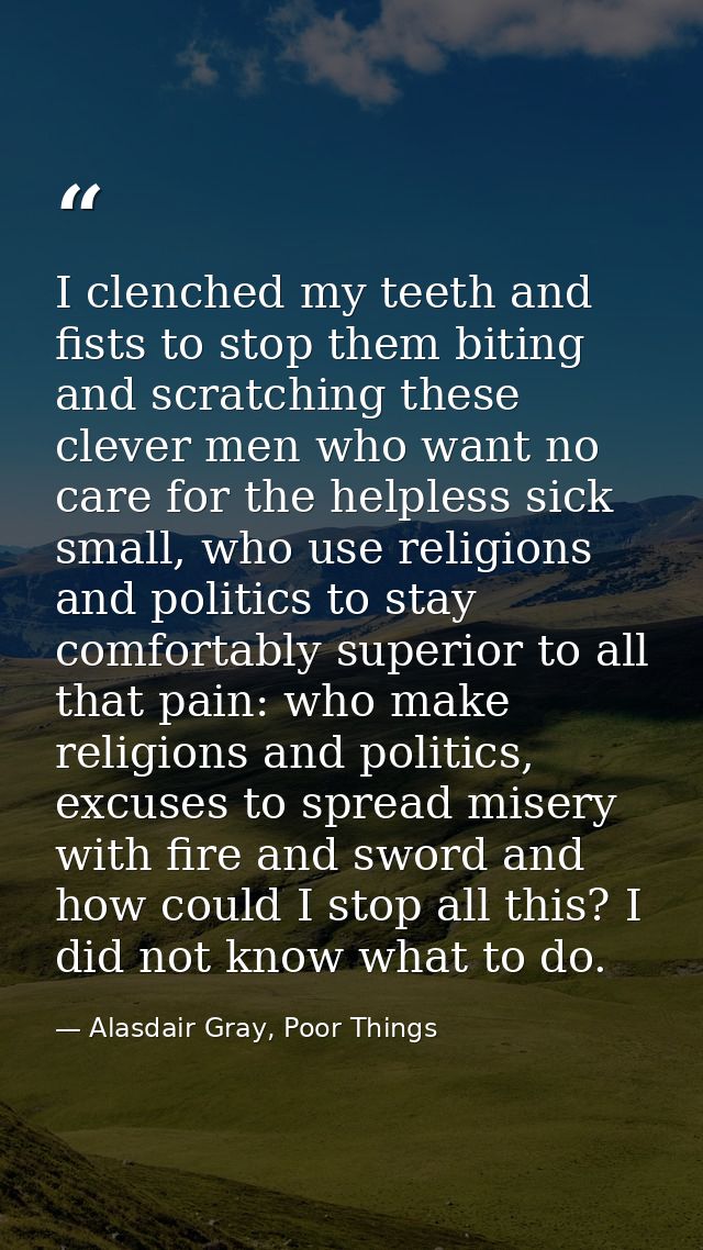 I clenched my teeth and fists to stop them biting and scratching these clever men who want no care for the helpless sick — Alasdair Gray, Poor Things