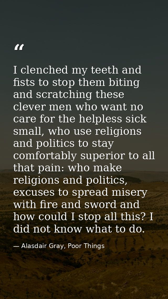 I clenched my teeth and fists to stop them biting and scratching these clever men who want no care for the helpless sick — Alasdair Gray, Poor Things