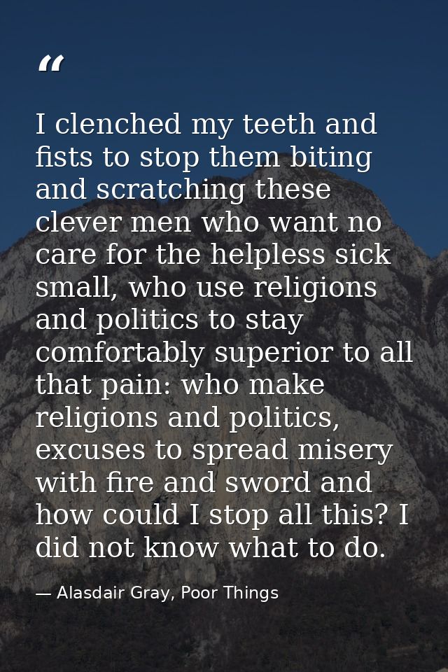 I clenched my teeth and fists to stop them biting and scratching these clever men who want no care for the helpless sick — Alasdair Gray, Poor Things