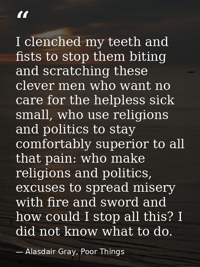 I clenched my teeth and fists to stop them biting and scratching these clever men who want no care for the helpless sick — Alasdair Gray, Poor Things