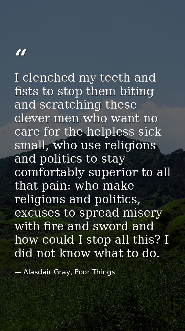 I clenched my teeth and fists to stop them biting and scratching these clever men who want no care for the helpless sick — Alasdair Gray, Poor Things