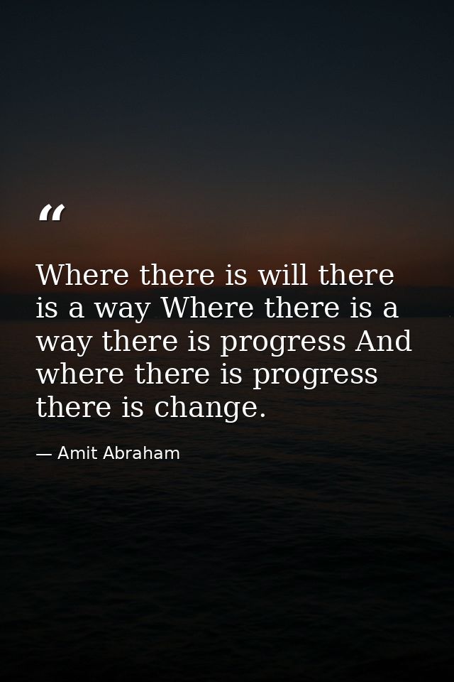 Where there is will there is a way Where there is a way there is progress And where there is progress there is change. — Amit Abraham