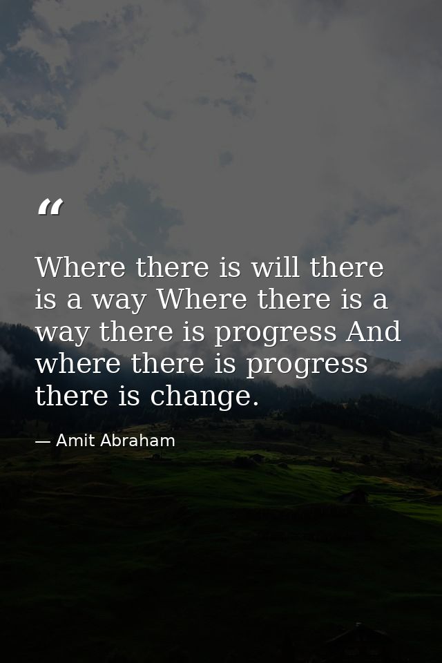 Where there is will there is a way Where there is a way there is progress And where there is progress there is change. — Amit Abraham