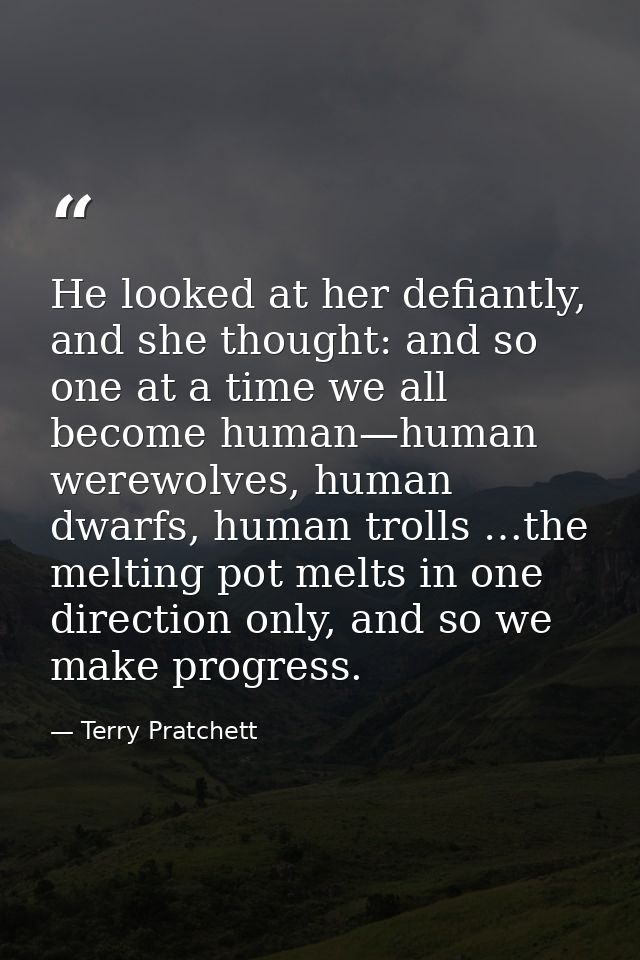 He looked at her defiantly, and she thought: and so one at a time we all become human—human werewolves, human dwarfs, hu — Terry Pratchett