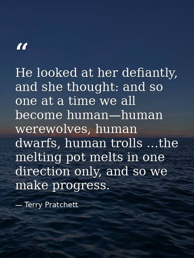 He looked at her defiantly, and she thought: and so one at a time we all become human—human werewolves, human dwarfs, hu — Terry Pratchett